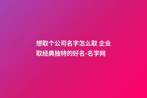 想取个公司名字怎么取 企业取经典独特的好名-名学网-第1张-公司起名-玄机派